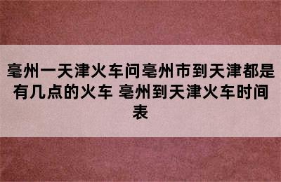 毫州一天津火车问亳州市到天津都是有几点的火车 亳州到天津火车时间表